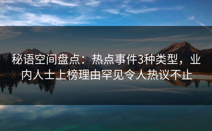 秘语空间盘点：热点事件3种类型，业内人士上榜理由罕见令人热议不止