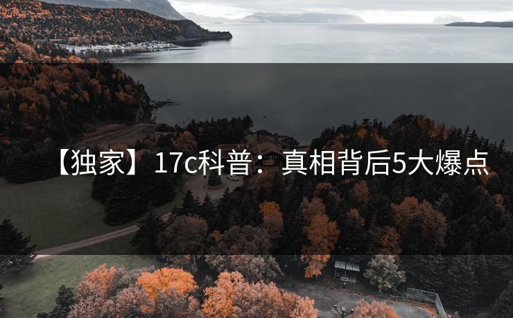 【独家】17c科普：真相背后5大爆点