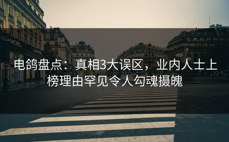 电鸽盘点：真相3大误区，业内人士上榜理由罕见令人勾魂摄魄