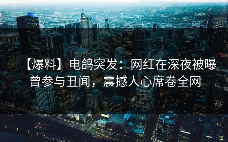 【爆料】电鸽突发：网红在深夜被曝曾参与丑闻，震撼人心席卷全网