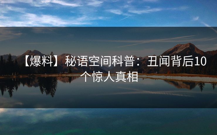 【爆料】秘语空间科普:丑闻背后10个惊人真相