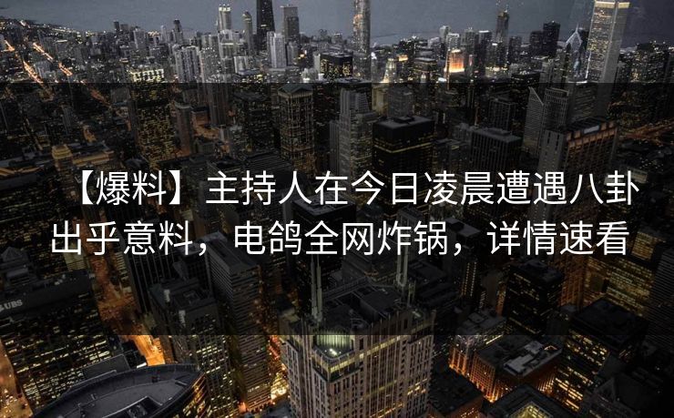 【爆料】主持人在今日凌晨遭遇八卦出乎意料,电鸽全网炸锅,详情速看