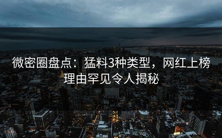 微密圈盘点：猛料3种类型，网红上榜理由罕见令人揭秘