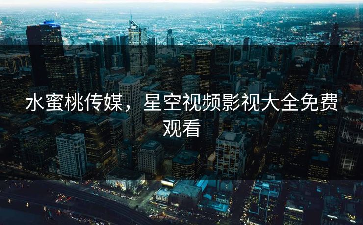 水蜜桃传媒，星空视频影视大全免费观看