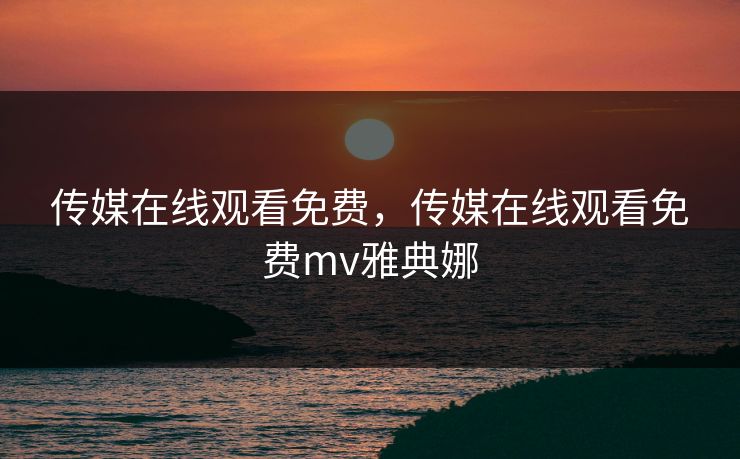传媒在线观看免费，传媒在线观看免费mv雅典娜