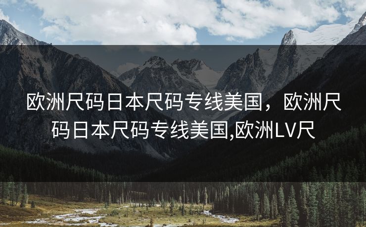 欧洲尺码日本尺码专线美国，欧洲尺码日本尺码专线美国,欧洲LV尺