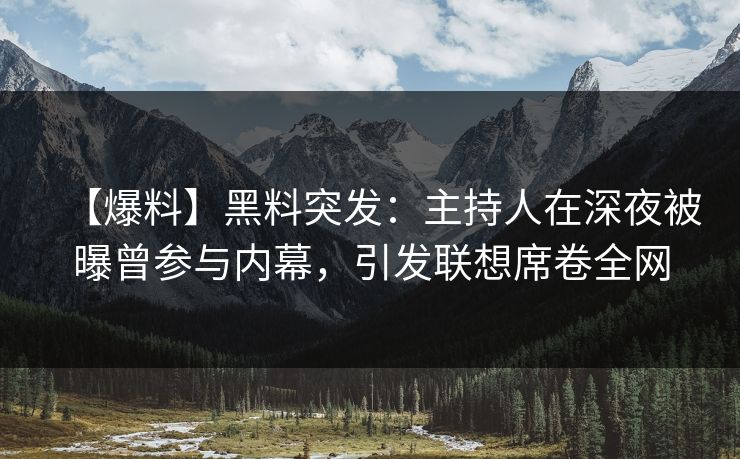 【爆料】黑料突发：主持人在深夜被曝曾参与内幕，引发联想席卷全网
