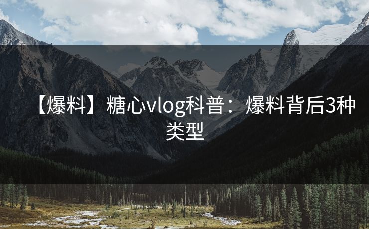 【爆料】糖心vlog科普：爆料背后3种类型