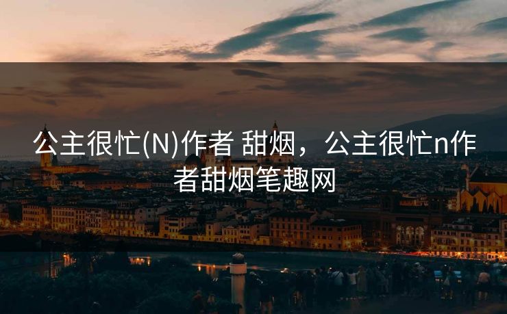 公主很忙(N)作者 甜烟，公主很忙n作者甜烟笔趣网