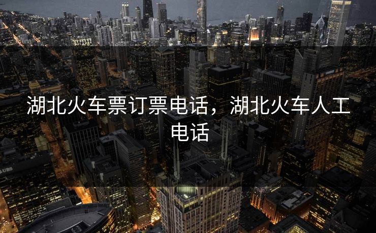 湖北火车票订票电话，湖北火车人工电话