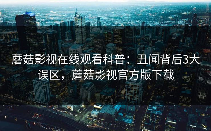 蘑菇影视在线观看科普：丑闻背后3大误区，蘑菇影视官方版下载