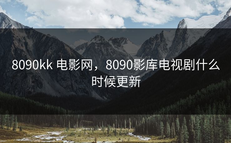 8090kk 电影网，8090影库电视剧什么时候更新