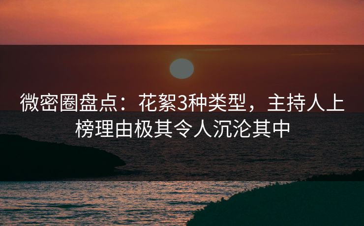 微密圈盘点：花絮3种类型，主持人上榜理由极其令人沉沦其中