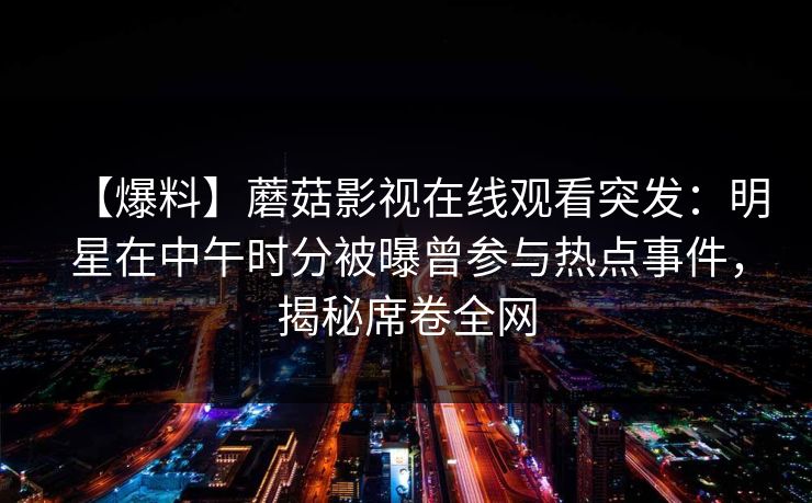 【爆料】蘑菇影视在线观看突发：明星在中午时分被曝曾参与热点事件，揭秘席卷全网