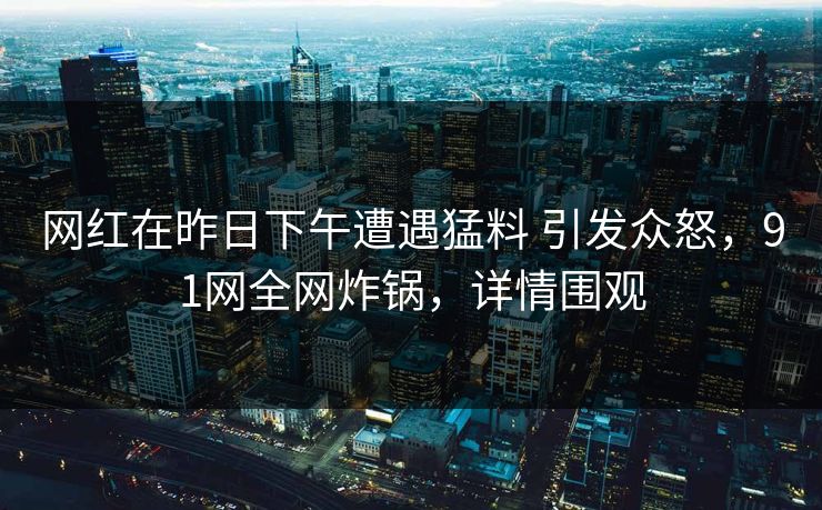 网红在昨日下午遭遇猛料 引发众怒，91网全网炸锅，详情围观