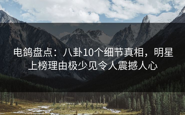 电鸽盘点：八卦10个细节真相，明星上榜理由极少见令人震撼人心