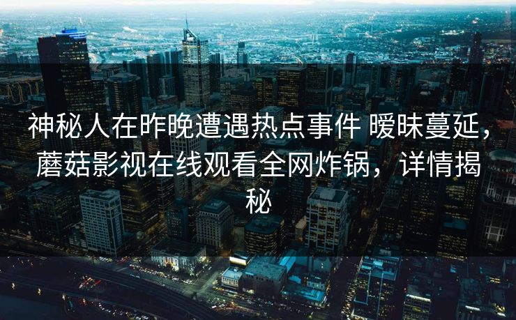 神秘人在昨晚遭遇热点事件 暧昧蔓延,蘑菇影视在线观看全网炸锅,详情揭秘 神秘人在昨晚遭遇热点事件 暧昧蔓延,蘑菇影视在线观看全网炸锅,详情揭秘