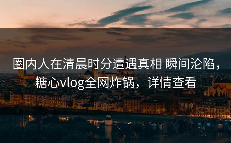 圈内人在清晨时分遭遇真相 瞬间沦陷，糖心vlog全网炸锅，详情查看