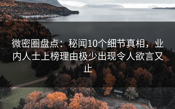 微密圈盘点:秘闻10个细节真相,业内人士上榜理由极少出现令人欲言又止 微密圈盘点:秘闻10个细节真相,业内人士上榜理由极少出现令人欲言又止