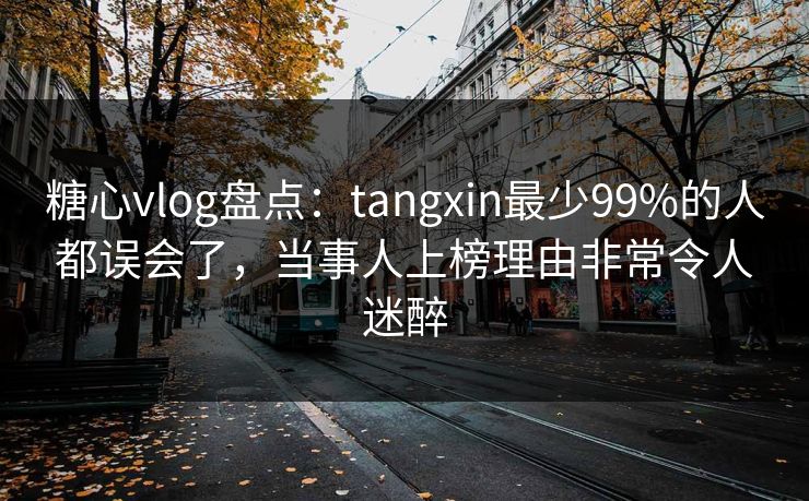 糖心vlog盘点：tangxin最少99%的人都误会了，当事人上榜理由非常令人迷醉