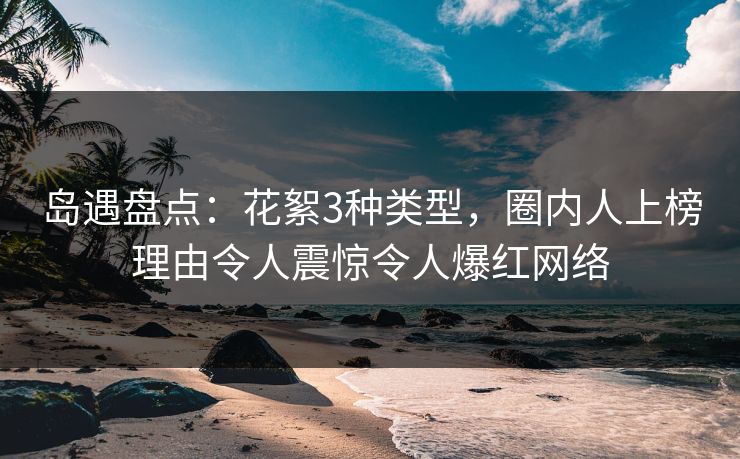 岛遇盘点：花絮3种类型，圈内人上榜理由令人震惊令人爆红网络