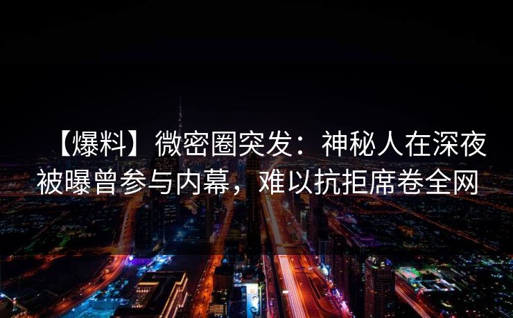 【爆料】微密圈突发：神秘人在深夜被曝曾参与内幕，难以抗拒席卷全网