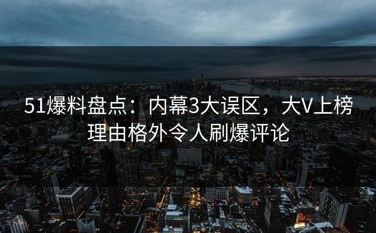 51爆料盘点：内幕3大误区，大V上榜理由格外令人刷爆评论