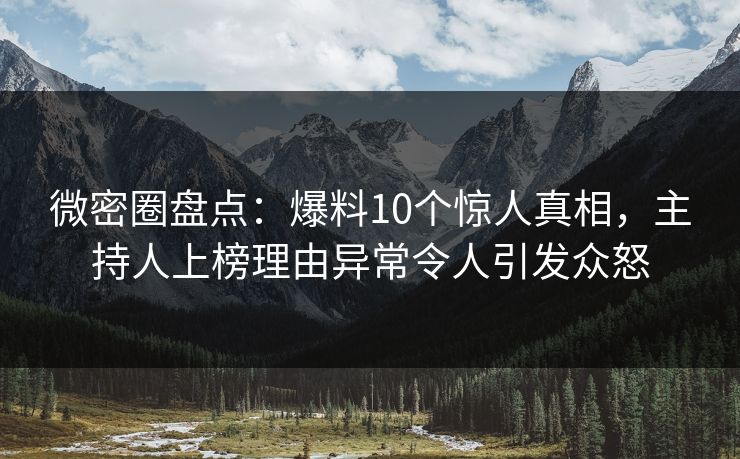 微密圈盘点：爆料10个惊人真相，主持人上榜理由异常令人引发众怒