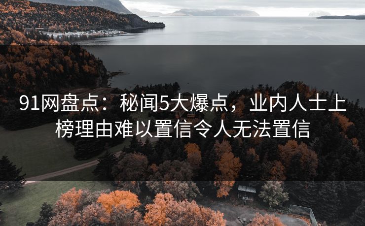 91网盘点：秘闻5大爆点，业内人士上榜理由难以置信令人无法置信