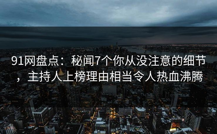 91网盘点：秘闻7个你从没注意的细节，主持人上榜理由相当令人热血沸腾