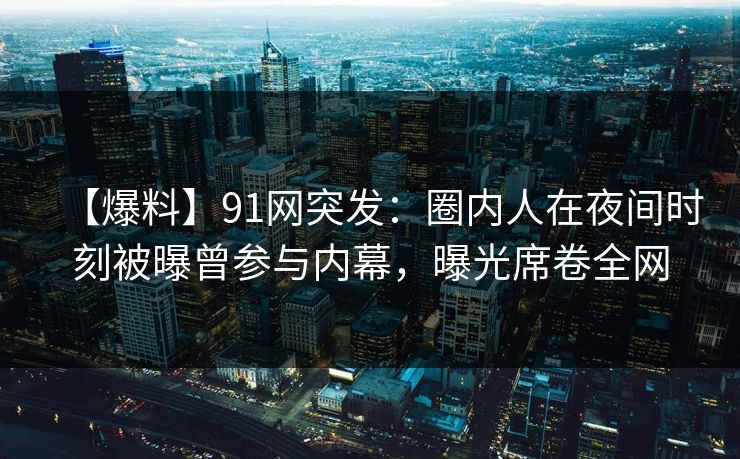 【爆料】91网突发：圈内人在夜间时刻被曝曾参与内幕，曝光席卷全网