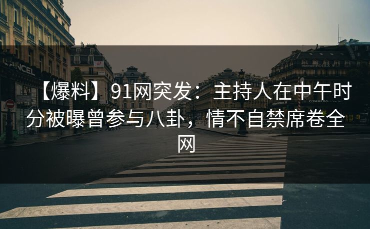 【爆料】91网突发：主持人在中午时分被曝曾参与八卦，情不自禁席卷全网