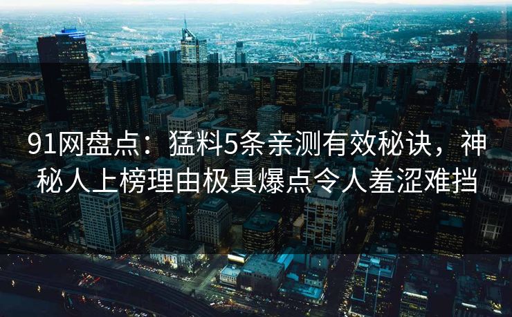 91网盘点:猛料5条亲测有效秘诀,神秘人上榜理由极具爆点令人羞涩难挡