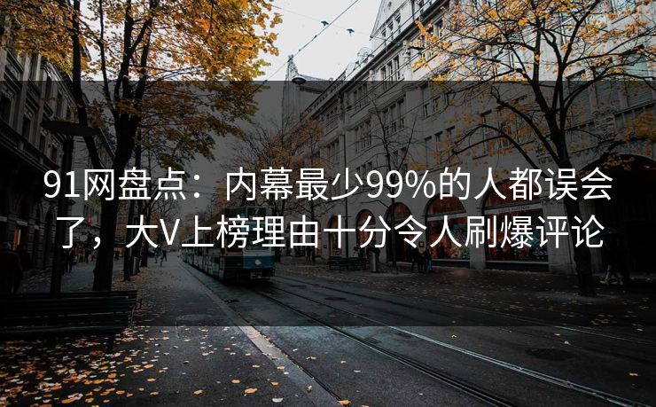 91网盘点:内幕最少99%的人都误会了,大V上榜理由十分令人刷爆评论