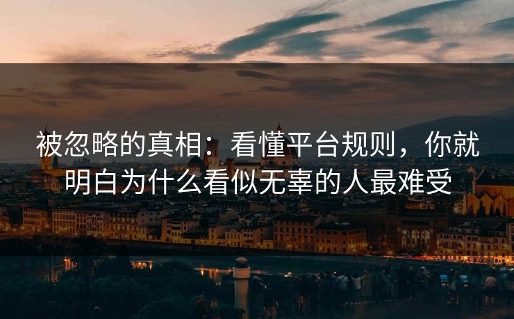被忽略的真相：看懂平台规则，你就明白为什么看似无辜的人最难受