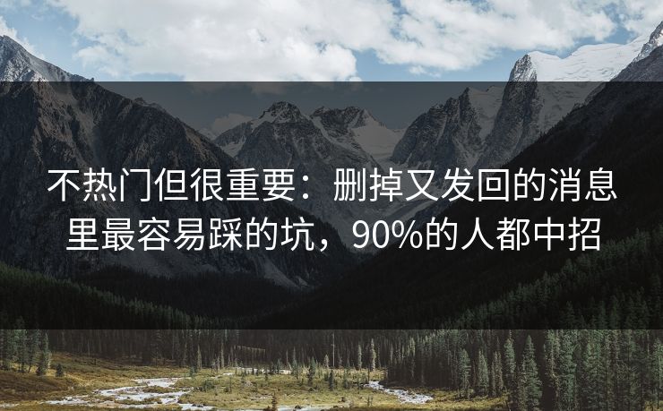 不热门但很重要：删掉又发回的消息里最容易踩的坑，90%的人都中招