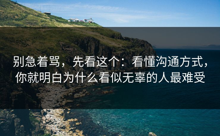 别急着骂，先看这个：看懂沟通方式，你就明白为什么看似无辜的人最难受