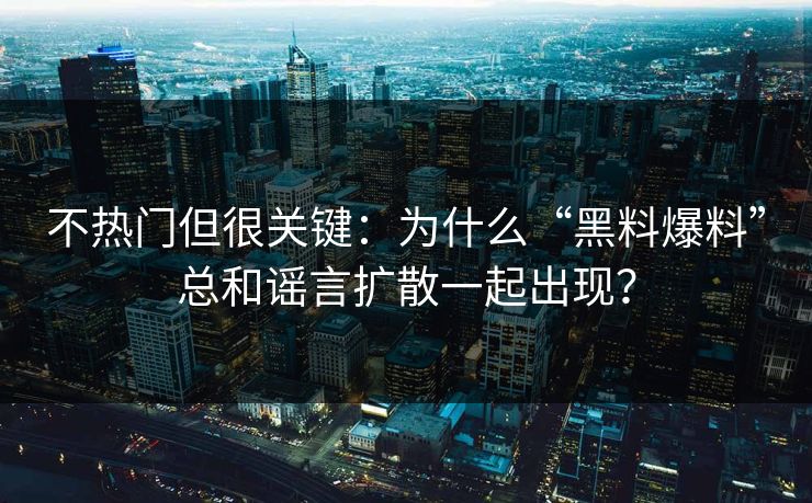 不热门但很关键:为什么“黑料爆料”总和谣言扩散一起出现?