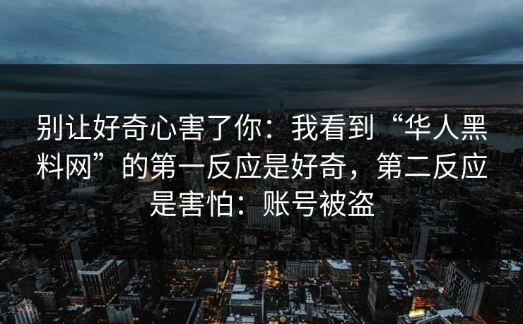别让好奇心害了你:我看到“华人黑料网”的第一反应是好奇,第二反应是害怕:账号被盗