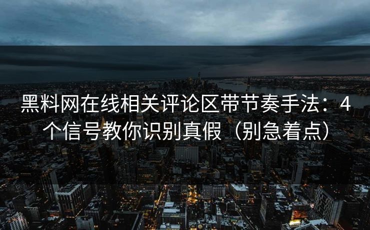 黑料网在线相关评论区带节奏手法：4个信号教你识别真假（别急着点）