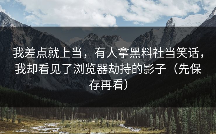 我差点就上当，有人拿黑料社当笑话，我却看见了浏览器劫持的影子（先保存再看）