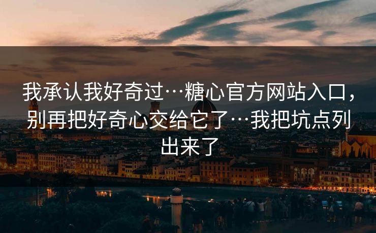 我承认我好奇过…糖心官方网站入口，别再把好奇心交给它了…我把坑点列出来了