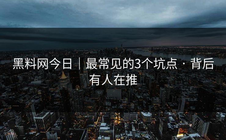 黑料网今日｜最常见的3个坑点 · 背后有人在推