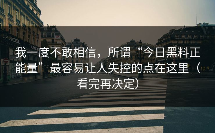 我一度不敢相信，所谓“今日黑料正能量”最容易让人失控的点在这里（看完再决定）