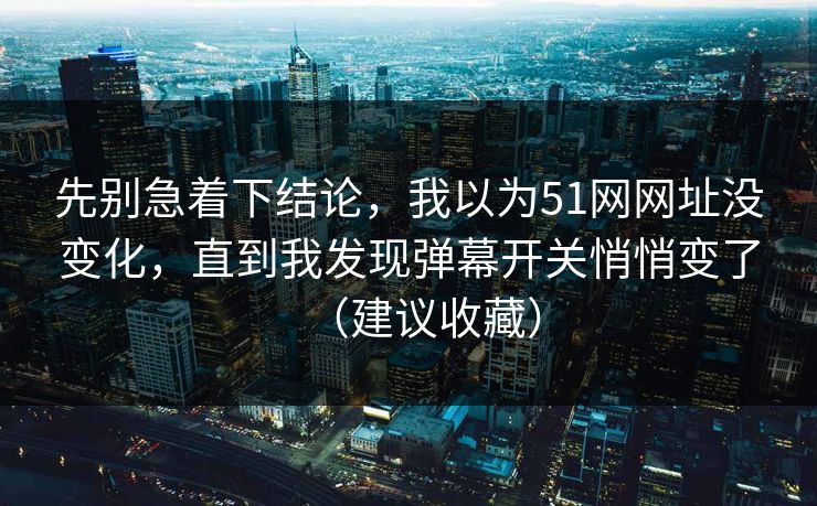 先别急着下结论，我以为51网网址没变化，直到我发现弹幕开关悄悄变了（建议收藏）