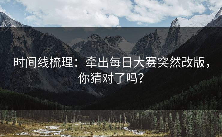 时间线梳理：牵出每日大赛突然改版，你猜对了吗？