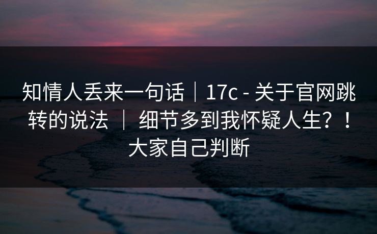 知情人丢来一句话｜17c - 关于官网跳转的说法 ｜ 细节多到我怀疑人生？！大家自己判断