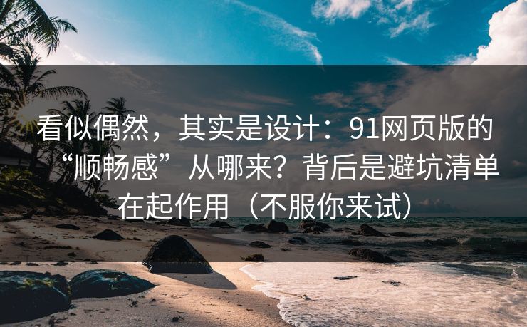 看似偶然,其实是设计:91网页版的“顺畅感”从哪来?背后是避坑清单在起作用(不服你来试)