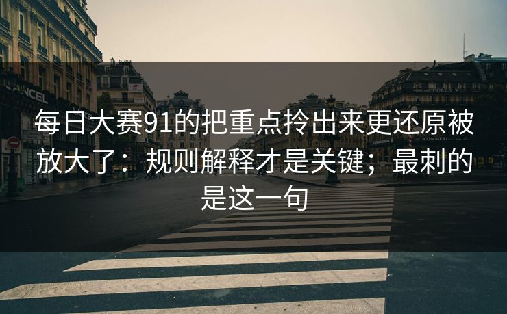 每日大赛91的把重点拎出来更还原被放大了：规则解释才是关键；最刺的是这一句