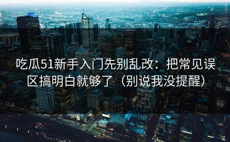吃瓜51新手入门先别乱改:把常见误区搞明白就够了(别说我没提醒) 吃瓜51新手入门先别乱改:把常见误区搞明白就够了(别说我没提醒)